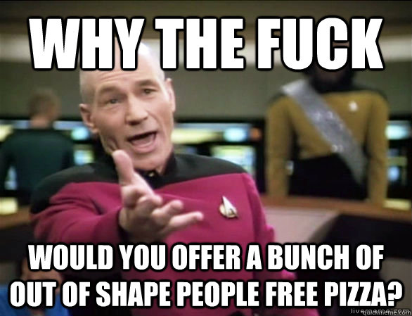 why the fuck would you offer a bunch of out of shape people free pizza?  Annoyed Picard HD