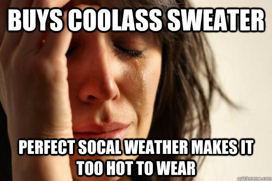 BUYS COOLASS SWEATER PERFECT SOCAL WEATHER MAKES IT TOO HOT TO WEAR  First World Problems