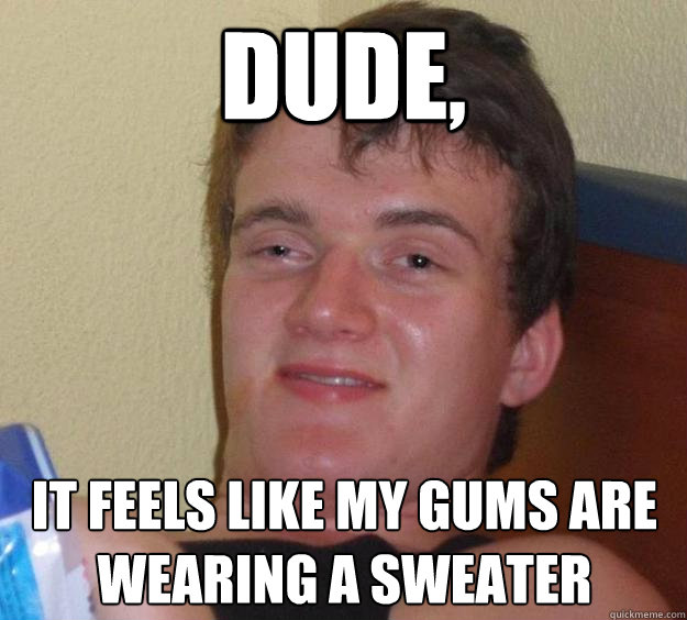 Dude, it feels like my gums are wearing a sweater  10 Guy