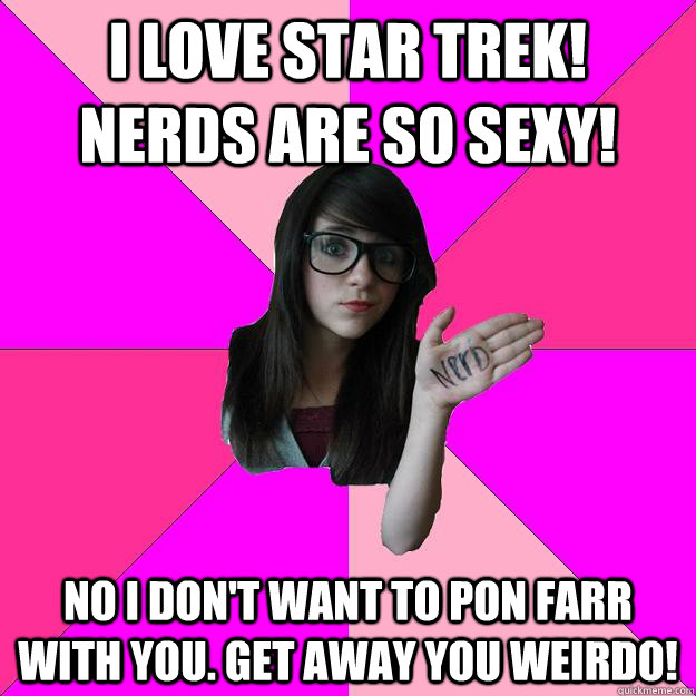 I love star trek!  Nerds are so sexy! No I don't want to pon farr with you. Get away you weirdo! - I love star trek!  Nerds are so sexy! No I don't want to pon farr with you. Get away you weirdo!  Idiot Nerd Girl