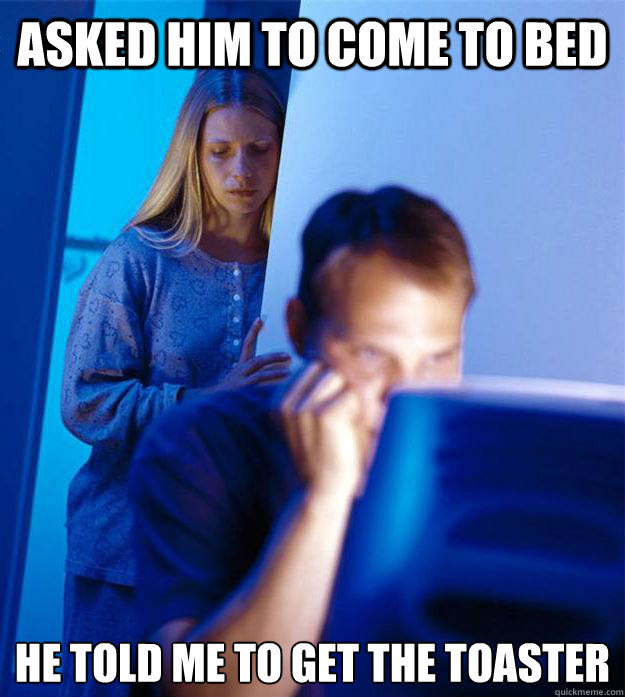 asked him to come to bed he told me to get the toaster  Redditors Wife