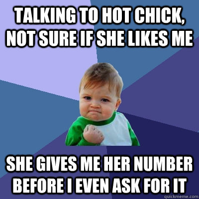 Talking to hot chick, not sure if she likes me She gives me her number before I even ask for it  Success Kid