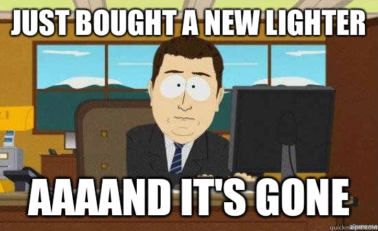Just bought a new lighter AAAAND It's Gone  aaaand its gone