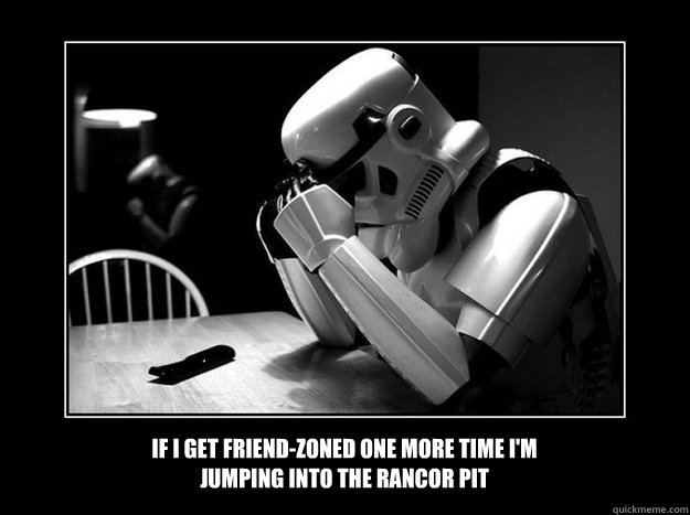 If I get friend-zoned one more time I'm jumping into the Rancor pit  Sad Stormtrooper
