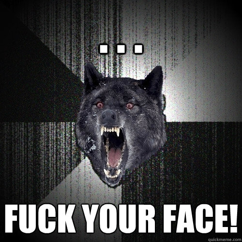. . . FUCK YOUR FACE!  Insanity Wolf