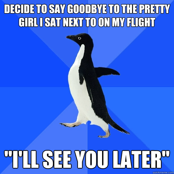 Decide to say goodbye to the pretty girl I sat next to on my flight 