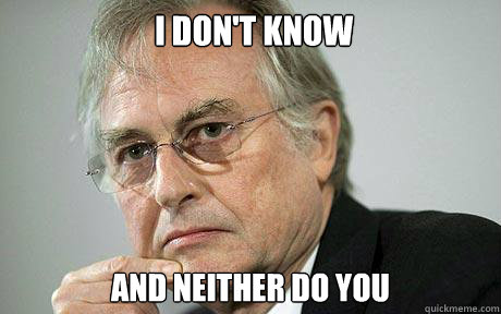  i don't know and neither do you  Richard Dawkins