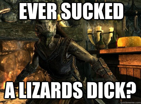 Ever Sucked a lizards dick?  