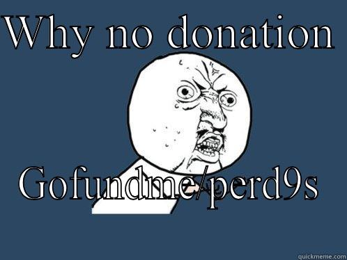 WHY NO DONATION  GOFUNDME/PERD9S Y U No