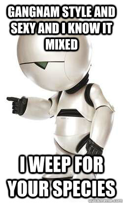 GANGNAM STYLE AND SEXY AND I KNOW IT MIXED i weep for your species   Depressed Marvin
