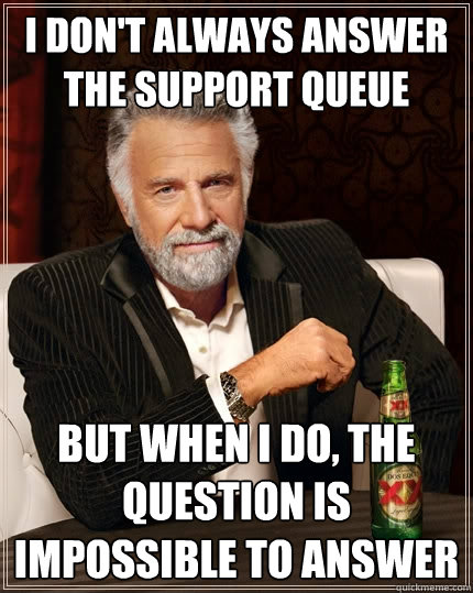 I don't always answer the support queue But when I do, the question is impossible to answer  The Most Interesting Man In The World