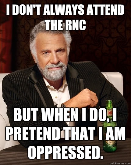 I don't always attend the RNC but when I do, I pretend that I am oppressed.  The Most Interesting Man In The World