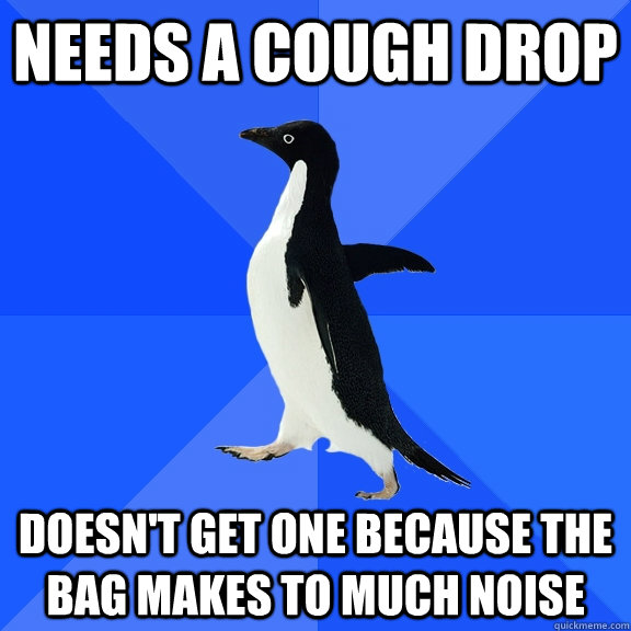 Needs a cough drop Doesn't get one because the bag makes to much noise  Socially Awkward Penguin