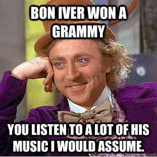 Bon Iver won a Grammy You listen to a lot of his music I would assume.  Creepy Wonka
