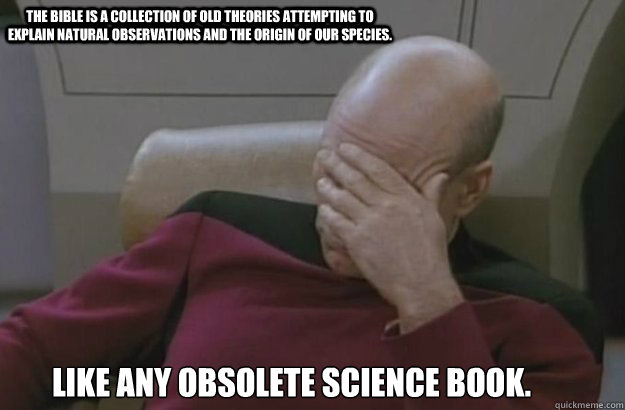 The Bible is a collection of old theories attempting to explain natural observations and the origin of our species. Like any obsolete science book.  