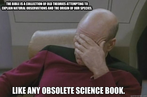 The Bible is a collection of old theories attempting to explain natural observations and the origin of our species. Like any obsolete science book. - The Bible is a collection of old theories attempting to explain natural observations and the origin of our species. Like any obsolete science book.  Irony