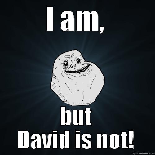 I AM, BUT DAVID IS NOT! Forever Alone