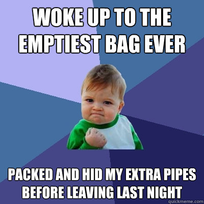 Woke up to the emptiest bag ever packed and hid my extra pipes before leaving last night  Success Kid