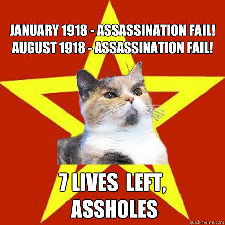 
January 1918 - assassination fail!
August 1918 - assassination fail! 7 lives  left,
 assholes  Lenin Cat