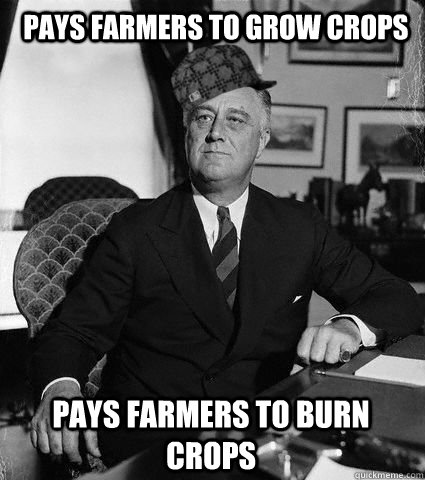 Pays farmers to grow crops pays farmers to burn crops - Pays farmers to grow crops pays farmers to burn crops  Scumbag FDR