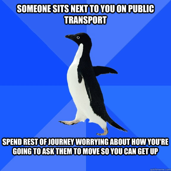 Someone sits next to you on public transport  Spend rest of journey worrying about how you're going to ask them to move so you can get up   Socially Awkward Penguin