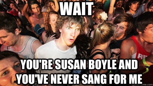 wait you're susan boyle and you've never sang for me  Sudden Clarity Clarence