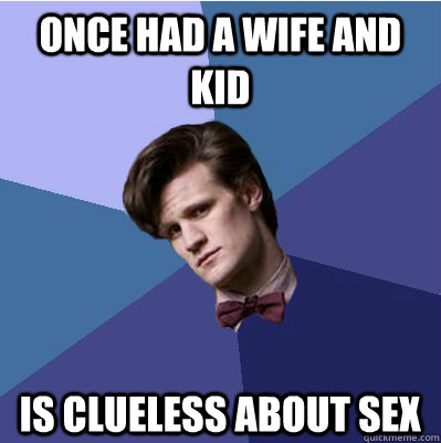 Once had a wife and kid Is clueless about sex - Once had a wife and kid Is clueless about sex  Doctor Who - Matt Smith