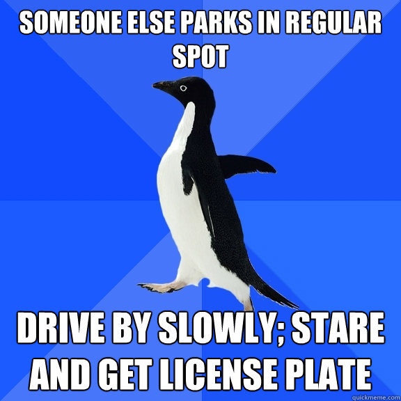 someone else parks in regular spot drive by slowly; stare and get license plate  Socially Awkward Penguin