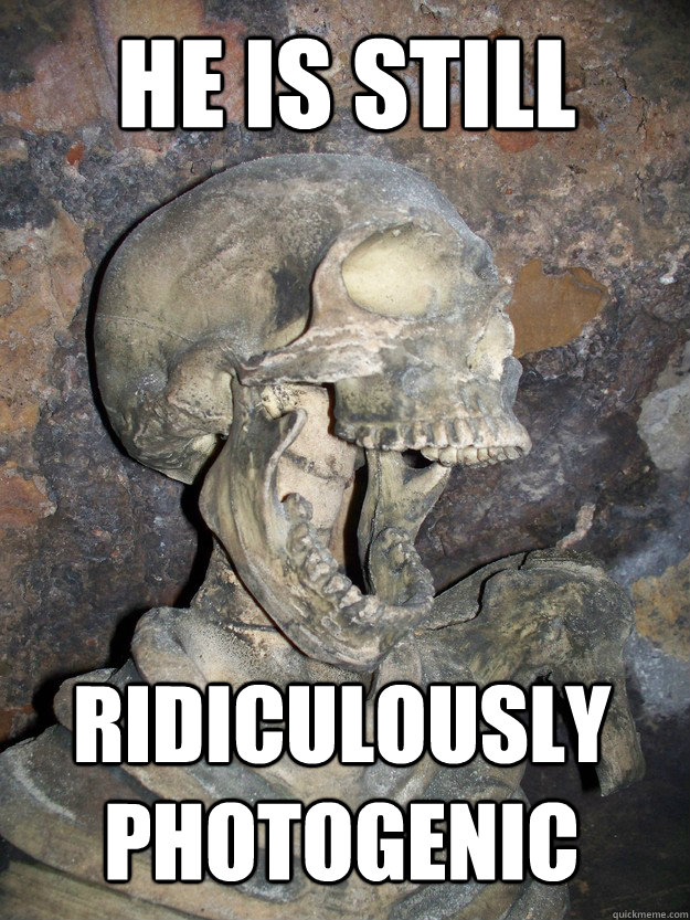 he is still Ridiculously photogenic  Fabulous skeleton