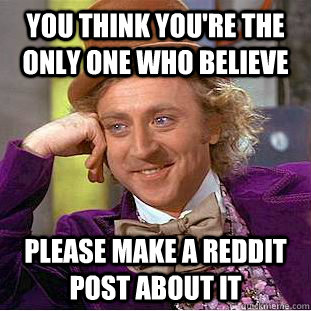 You think you're the only one who believe Please make a reddit post about it  Condescending Wonka