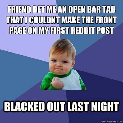 Friend bet me an open bar tab that i couldnt make the front page on my first reddit post blacked out last night - Friend bet me an open bar tab that i couldnt make the front page on my first reddit post blacked out last night  Success Kid