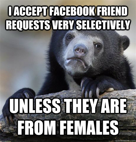 I ACCEPT FACEBOOK FRIEND REQUESTS VERY SELECTIVELY UNLESS THEY ARE FROM FEMALES  Confession Bear