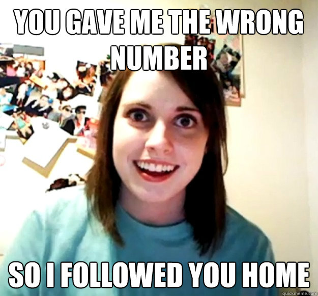 YOU GAVE ME THE WRONG NUMBER SO I FOLLOWED YOU HOME  Overly Attached Girlfriend