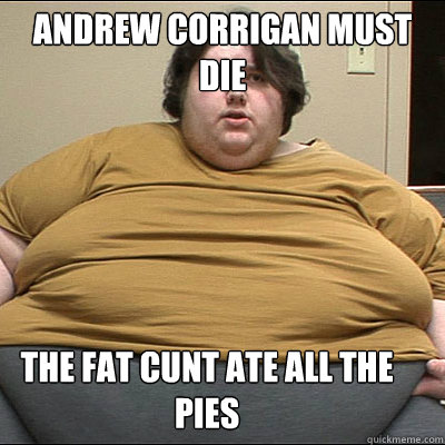 Andrew corrigan must die the fat cunt ate all the pies  Fat Fuck Fred