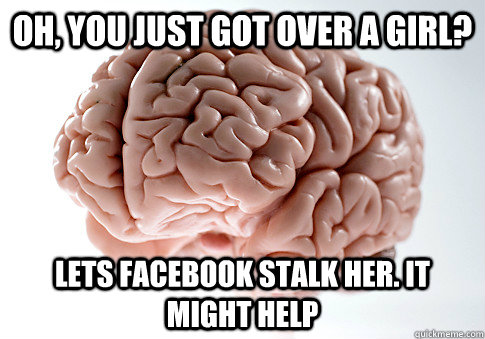 Oh, you just got over a girl? Lets facebook stalk her. It might help - Oh, you just got over a girl? Lets facebook stalk her. It might help  Scumbag Brain