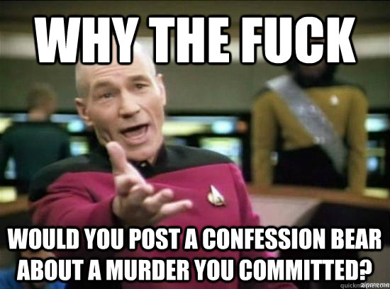 Why the fuck would you post a confession bear about a murder you committed?  Annoyed Picard HD