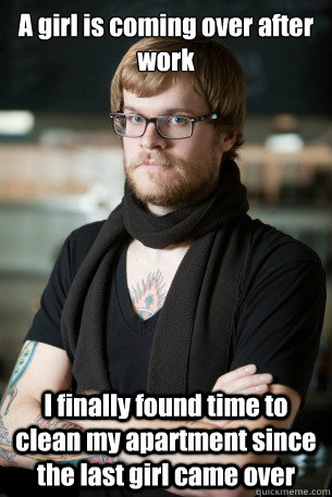 A girl is coming over after work I finally found time to clean my apartment since the last girl came over  Hipster Barista