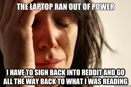 The laptop ran out of power I have to sign back into reddit and go all the way back to what i was reading  First World Problems