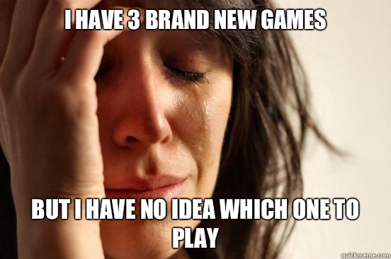 I have 3 brand new games but I have no idea which one to play  First World Problems