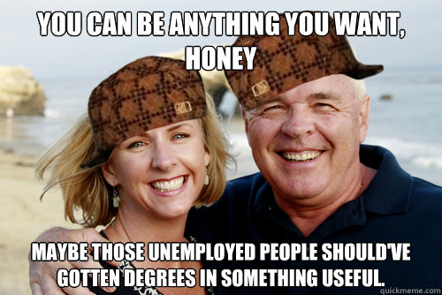 You can be anything you want, honey Maybe those unemployed people should've gotten degrees in something useful. - You can be anything you want, honey Maybe those unemployed people should've gotten degrees in something useful.  Scumbag Boomers