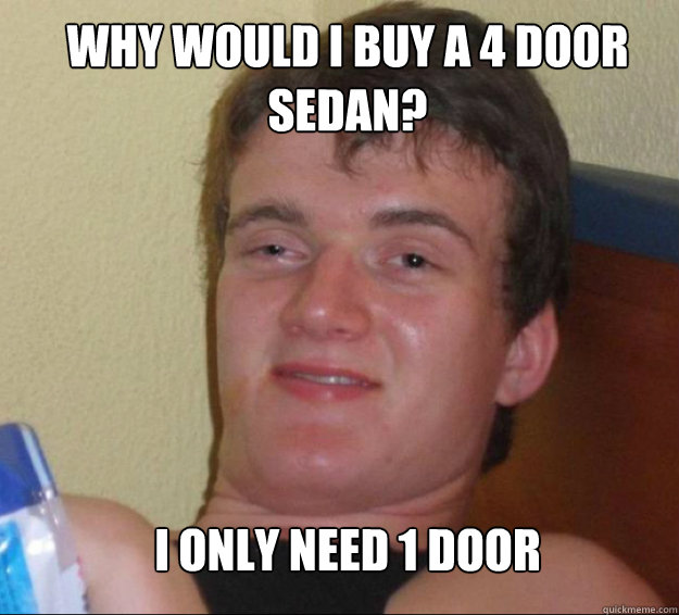 Why would I buy a 4 door sedan? I only need 1 door - Why would I buy a 4 door sedan? I only need 1 door  10guy