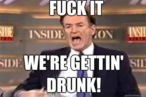 fuck it We're gettin' drunk!  Fuck It Bill OReilly