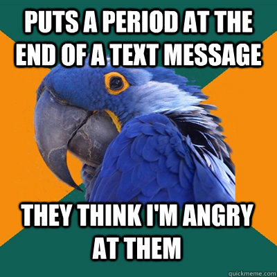 Puts a period at the end of a text message They think i'm angry at them  Paranoid Parrot