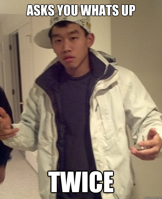 asks you whats up twice - asks you whats up twice  Scumbag Asian