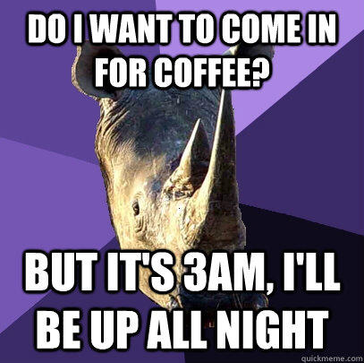 Do I want to come in for coffee? But it's 3am, I'll be up all night  Sexually Oblivious Rhino