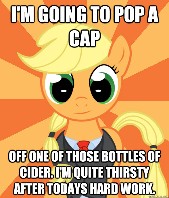 I'm going to pop a cap off one of those bottles of cider. I'm quite thirsty after todays hard work. - I'm going to pop a cap off one of those bottles of cider. I'm quite thirsty after todays hard work.  Successful Applejack