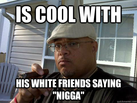 Is cool with  his white friends saying 