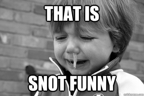 That is  Snot funny  snot kid
