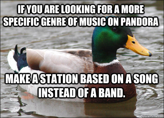If you are looking for a more specific genre of music on Pandora make a station based on a song instead of a band.  Actual Advice Mallard