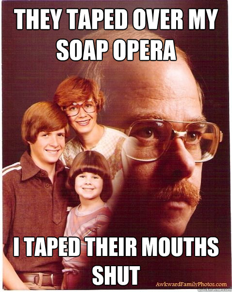 they taped over my soap opera i taped their mouths shut  Vengeance Dad